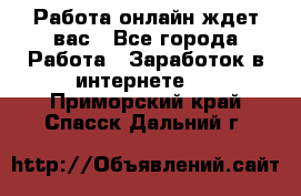 Работа онлайн ждет вас - Все города Работа » Заработок в интернете   . Приморский край,Спасск-Дальний г.